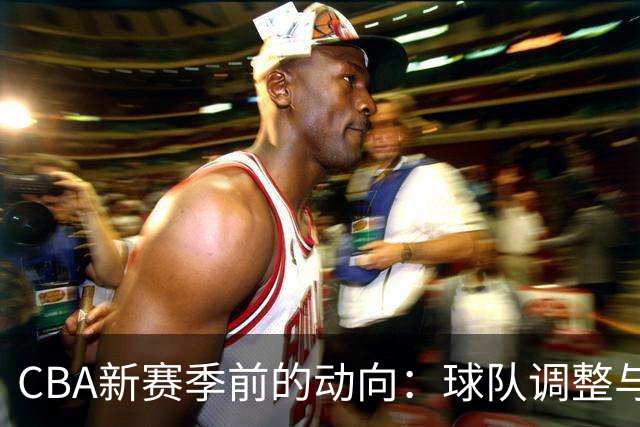 CBA新赛季前的动向：球队调整与赛事展望
